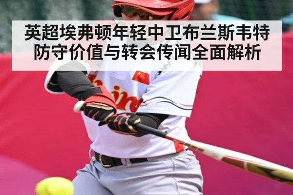 英超埃弗顿年轻中卫布兰斯韦特防守价值与转会传闻全面解析