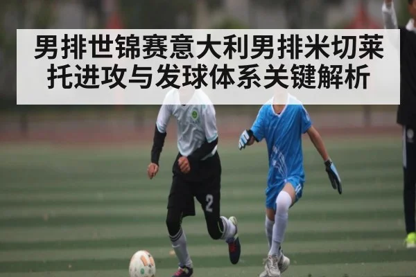男排世锦赛意大利男排米切莱托进攻与发球体系关键解析