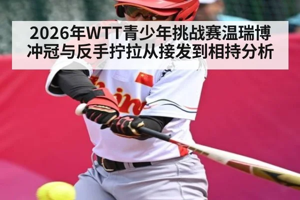 2026年WTT青少年挑战赛温瑞博冲冠与反手拧拉从接发到相持分析