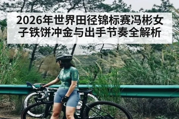 2026年世界田径锦标赛冯彬女子铁饼冲金与出手节奏全解析